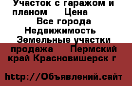 Участок с гаражом и планом   › Цена ­ 850 - Все города Недвижимость » Земельные участки продажа   . Пермский край,Красновишерск г.